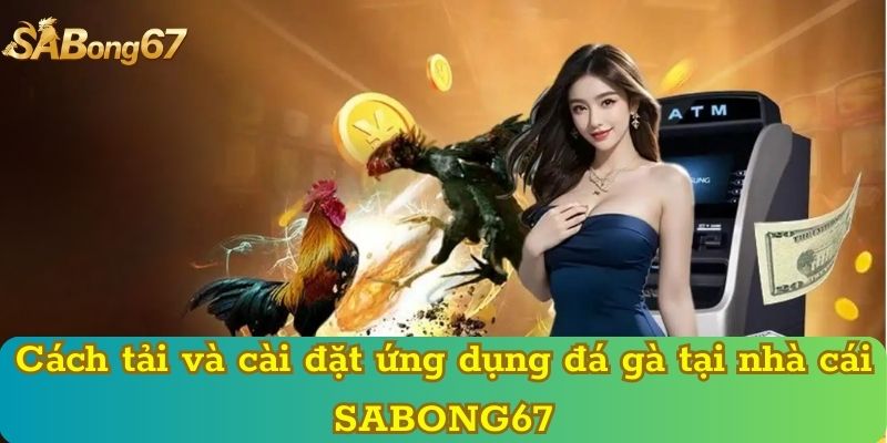 Cách tải và cài đặt ứng dụng đá gà tại nhà cái SABONG67