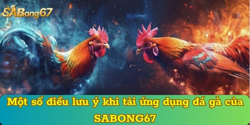 Một số điều lưu ý khi tải ứng dụng đá gà của SABONG67