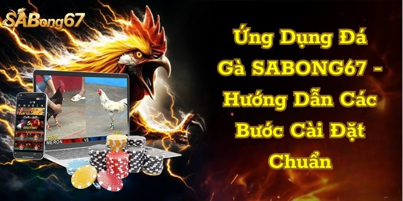 Ứng Dụng Đá Gà SABONG67 - Hướng Dẫn Các Bước Cài Đặt Chuẩn